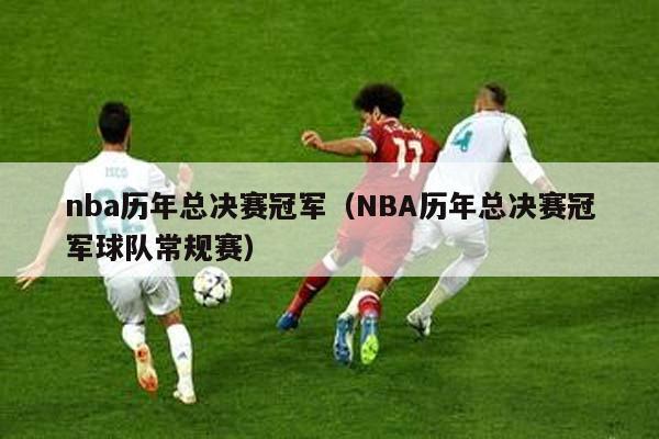 nba历年总决赛冠军（NBA历年总决赛冠军球队常规赛）