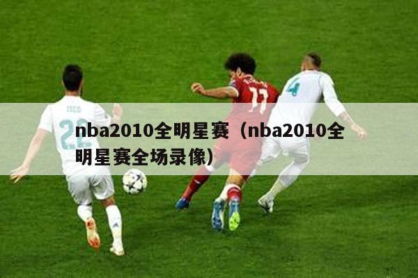 nba2010全明星赛（nba2010全明星赛全场录像）