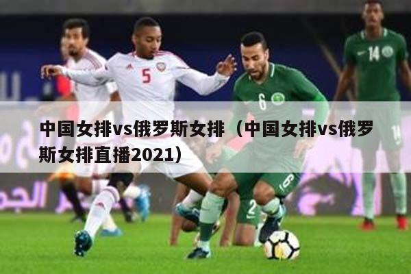 中国女排vs俄罗斯女排（中国女排vs俄罗斯女排直播2021）