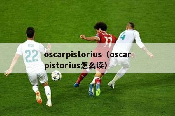 oscarpistorius（oscarpistorius怎么读）