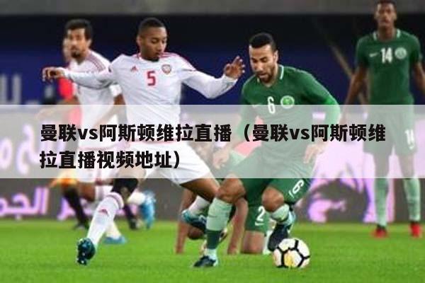 曼联vs阿斯顿维拉直播（曼联vs阿斯顿维拉直播视频地址）