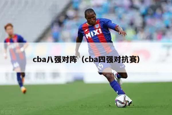 cba八强对阵（cba四强对抗赛）