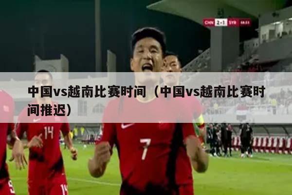 中国vs越南比赛时间（中国vs越南比赛时间推迟）