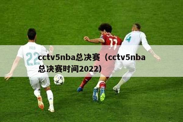 cctv5nba总决赛（cctv5nba总决赛时间2022）