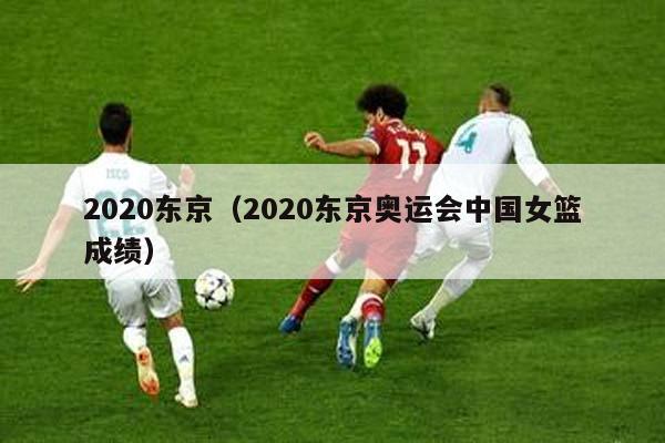 2020东京（2020东京奥运会中国女篮成绩）