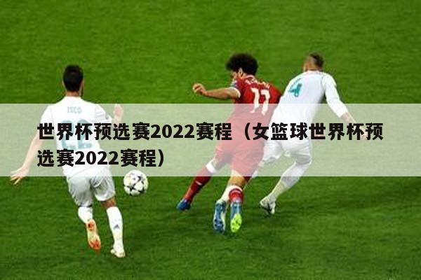 世界杯预选赛2022赛程（女篮球世界杯预选赛2022赛程）