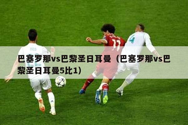 巴塞罗那vs巴黎圣日耳曼（巴塞罗那vs巴黎圣日耳曼5比1）