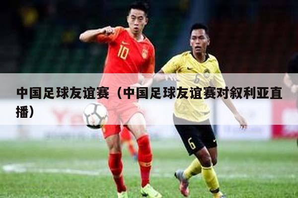 中国足球友谊赛（中国足球友谊赛对叙利亚直播）
