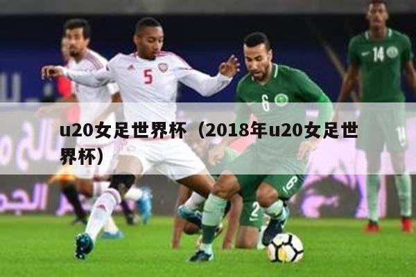 u20女足世界杯（2018年u20女足世界杯）