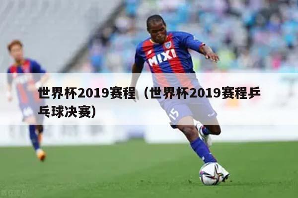 世界杯2019赛程（世界杯2019赛程乒乓球决赛）