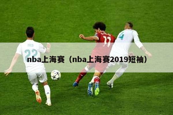 nba上海赛（nba上海赛2019短袖）