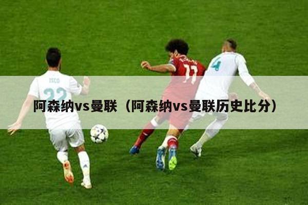 阿森纳vs曼联（阿森纳vs曼联历史比分）