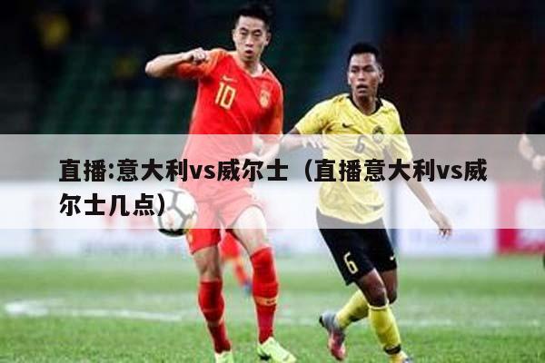 直播:意大利vs威尔士（直播意大利vs威尔士几点）