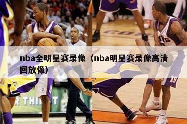 nba全明星赛录像（nba明星赛录像高清回放像）