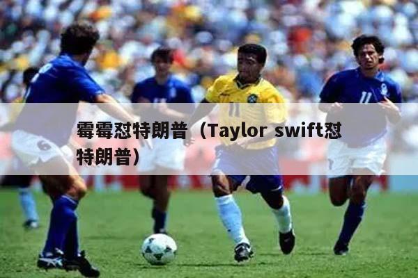 霉霉怼特朗普（Taylor swift怼特朗普）