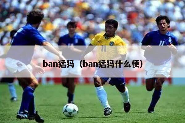 ban猛犸（ban猛犸什么梗）