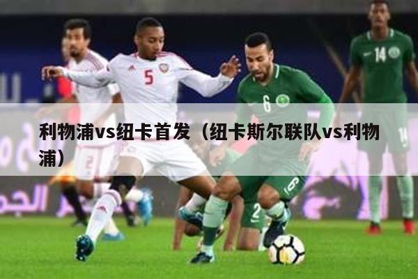 利物浦vs纽卡首发（纽卡斯尔联队vs利物浦）