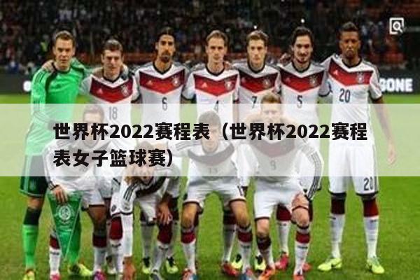 世界杯2022赛程表（世界杯2022赛程表女子篮球赛）