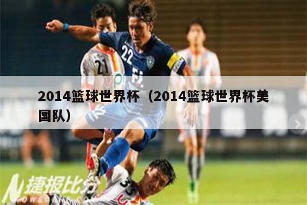 2014篮球世界杯（2014篮球世界杯美国队）