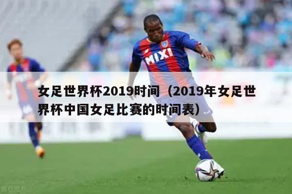 女足世界杯2019时间（2019年女足世界杯中国女足比赛的时间表）