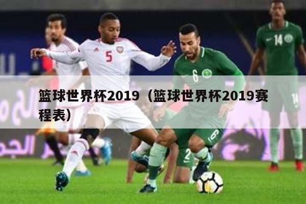 篮球世界杯2019（篮球世界杯2019赛程表）