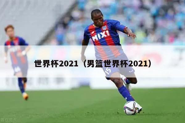 世界杯2021（男篮世界杯2021）