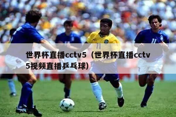 世界杯直播cctv5（世界杯直播cctv5视频直播乒乓球）