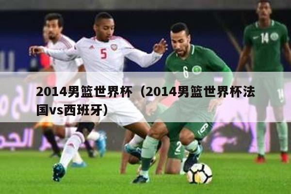 2014男篮世界杯（2014男篮世界杯法国vs西班牙）