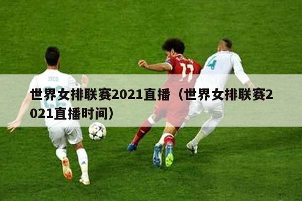 世界女排联赛2021直播（世界女排联赛2021直播时间）