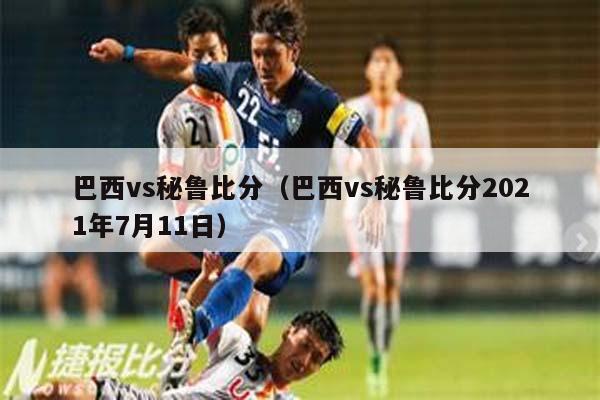 巴西vs秘鲁比分（巴西vs秘鲁比分2021年7月11日）