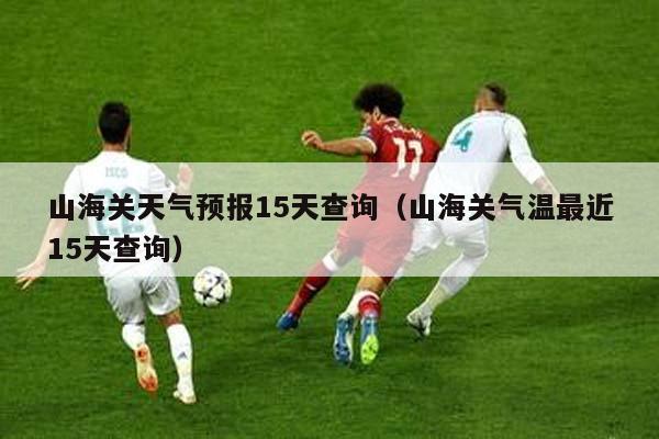 山海关天气预报15天查询（山海关气温最近15天查询）