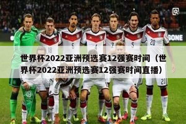 世界杯2022亚洲预选赛12强赛时间（世界杯2022亚洲预选赛12强赛时间直播）