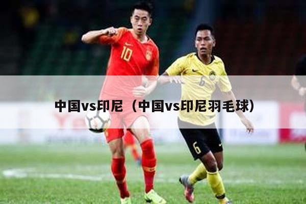 中国vs印尼（中国vs印尼羽毛球）