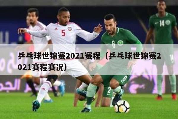 乒乓球世锦赛2021赛程（乒乓球世锦赛2021赛程赛况）