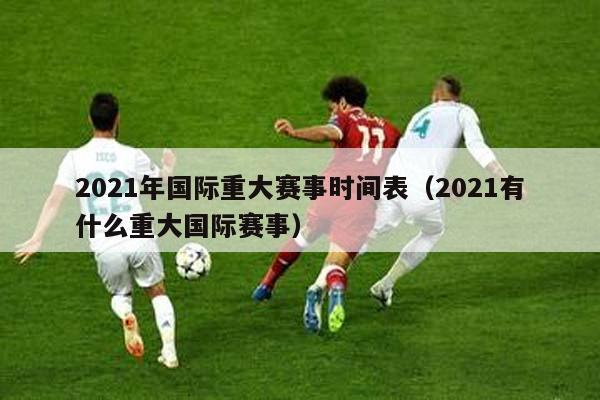 2021年国际重大赛事时间表（2021有什么重大国际赛事）