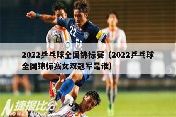 2022乒乓球全国锦标赛（2022乒乓球全国锦标赛女双冠军是谁）