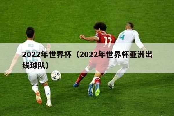 2022年世界杯（2022年世界杯亚洲出线球队）