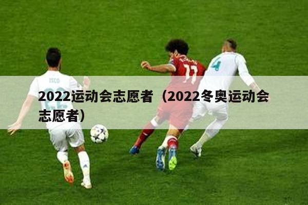 2022运动会志愿者（2022冬奥运动会志愿者）