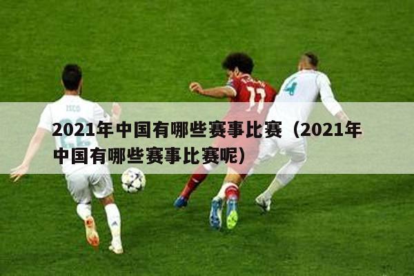 2021年中国有哪些赛事比赛（2021年中国有哪些赛事比赛呢）