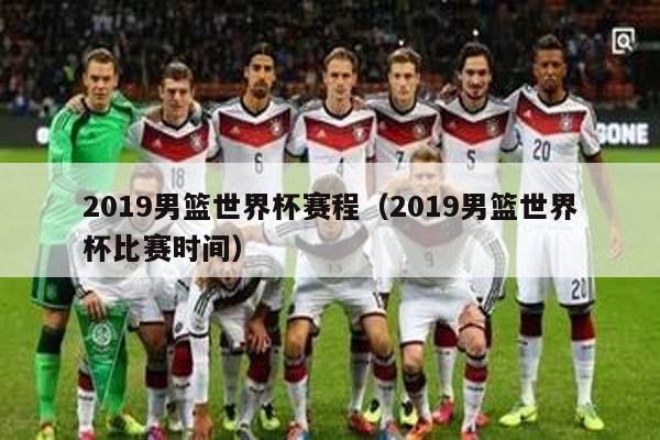 2019男篮世界杯赛程（2019男篮世界杯比赛时间）