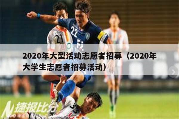 2020年大型活动志愿者招募（2020年大学生志愿者招募活动）