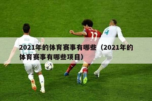 2021年的体育赛事有哪些（2021年的体育赛事有哪些项目）