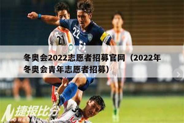 冬奥会2022志愿者招募官网（2022年冬奥会青年志愿者招募）