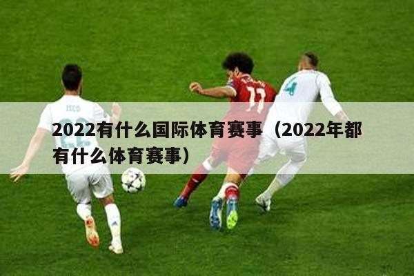 2022有什么国际体育赛事（2022年都有什么体育赛事）