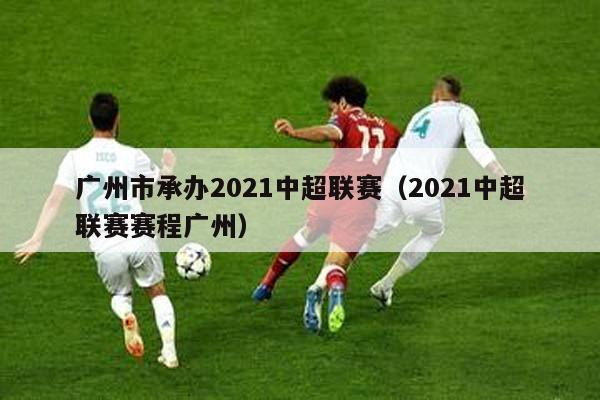 广州市承办2021中超联赛（2021中超联赛赛程广州）